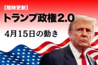【随時更新】トランプ2.0（4月15日の動き）