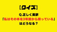 【クイズ】「私はその本を3年前から持っています」の英訳は？
